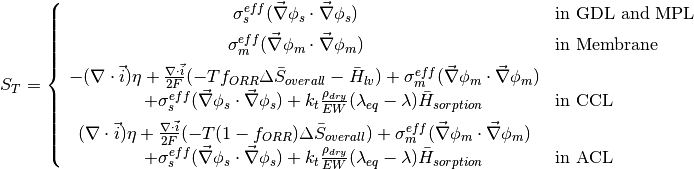 S_{T} = \left\{
\begin{array}{cl}
\sigma^{eff}_s ( \vec{\nabla} \phi_s \cdot \vec{\nabla} \phi_s ) \quad & \text{in GDL and MPL} \\~\vspace{-10 pt}\\
\sigma^{eff}_m ( \vec{\nabla} \phi_m \cdot \vec{\nabla} \phi_m ) \quad & \text{in Membrane} \\~\vspace{-10 pt}\\
-(\nabla \cdot \vec{i}) \eta + \frac{\nabla \cdot \vec{i}}{2F} ( -T f_{ORR} \Delta \bar{S}_{overall} - \bar{H}_{lv} ) + \sigma^{eff}_m ( \vec{\nabla} \phi_m \cdot \vec{\nabla} \phi_m ) \\ \qquad + \sigma^{eff}_s ( \vec{\nabla} \phi_s \cdot \vec{\nabla} \phi_s )  +k_t \frac{\rho_{dry}}{EW} ( \lambda_{eq} - \lambda ) \bar{H}_{sorption} \quad & \text{in CCL} \\~\vspace{-10 pt}\\
(\nabla \cdot \vec{i}) \eta + \frac{\nabla \cdot \vec{i}}{2F} ( -T (1-f_{ORR}) \Delta \bar{S}_{overall} ) + \sigma^{eff}_m ( \vec{\nabla} \phi_m \cdot \vec{\nabla} \phi_m ) \\ \qquad + \sigma^{eff}_s ( \vec{\nabla} \phi_s \cdot \vec{\nabla} \phi_s )  +k_t\frac{\rho_{dry}}{EW} ( \lambda_{eq} - \lambda ) \bar{H}_{sorption} \quad & \text{in ACL}
\end{array}
\right.